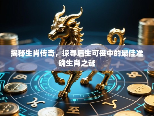 揭秘生肖传奇,探寻后生可畏中的最佳准确生肖之谜 揭秘生肖传奇,探寻后生可畏中的最佳准确生肖之谜