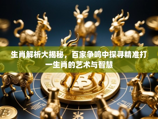 生肖解析大揭秘，百家争鸣中探寻精准打一生肖的艺术与智慧