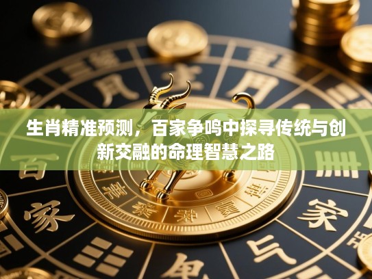 生肖精准预测,百家争鸣中探寻传统与创新交融的命理智慧之路 生肖精准预测,百家争鸣中探寻传统与创新交融的命理智慧之路