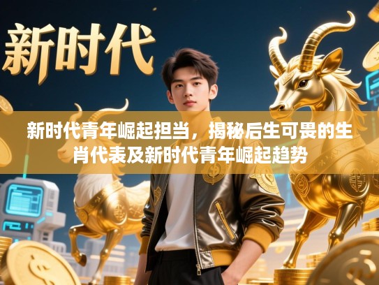 新时代青年崛起担当,揭秘后生可畏的生肖代表及新时代青年崛起趋势 新时代青年崛起担当,揭秘后生可畏的生肖代表及新时代青年崛起趋势