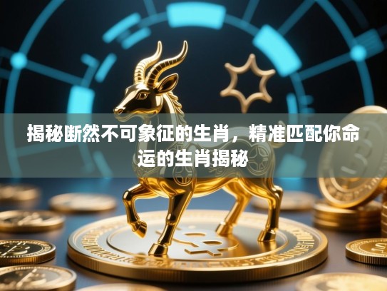 揭秘断然不可象征的生肖,精准匹配你命运的生肖揭秘 揭秘断然不可象征的生肖,精准匹配你命运的生肖揭秘