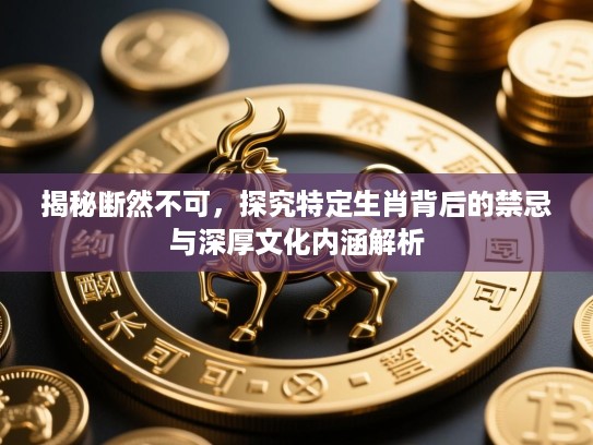 揭秘断然不可,探究特定生肖背后的禁忌与深厚文化内涵解析 揭秘断然不可,探究特定生肖背后的禁忌与深厚文化内涵解析