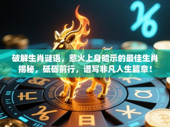 破解生肖谜语,惹火上身暗示的最佳生肖揭秘,砥砺前行,谱写非凡人生篇章! 破解生肖谜语,惹火上身暗示的最佳生肖揭秘,砥砺前行,谱写非凡人生篇章!