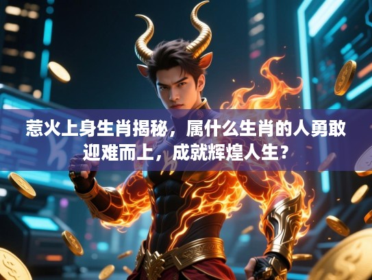惹火上身生肖揭秘，属什么生肖的人勇敢迎难而上，成就辉煌人生？
