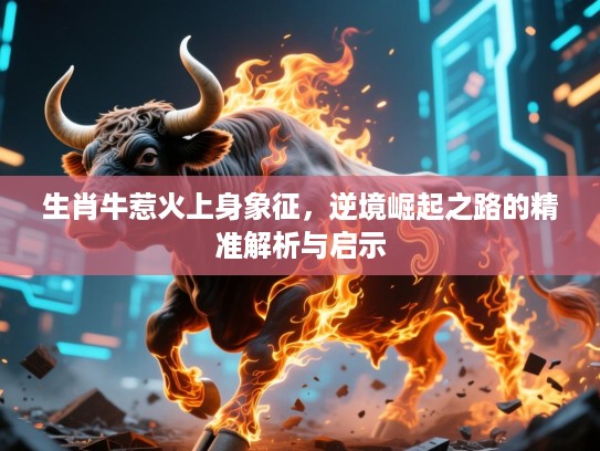 生肖牛惹火上身象征，逆境崛起之路的精准解析与启示