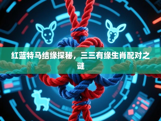 红蓝特马结缘探秘，三三有缘生肖配对之谜