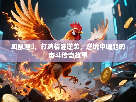 凤凰涅槃,打鸡精准逆袭,逆境中崛起的奋斗传奇故事 凤凰涅槃,打鸡精准逆袭,逆境中崛起的奋斗传奇故事