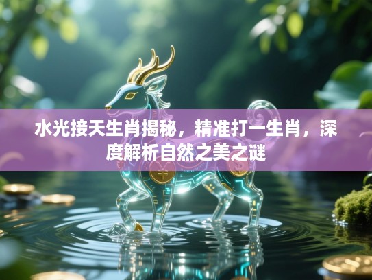 水光接天生肖揭秘,精准打一生肖,深度解析自然之美之谜 水光接天生肖揭秘,精准打一生肖,深度解析自然之美之谜
