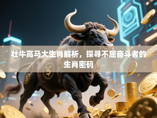 壮牛高马大生肖解析，探寻不屈奋斗者的生肖密码