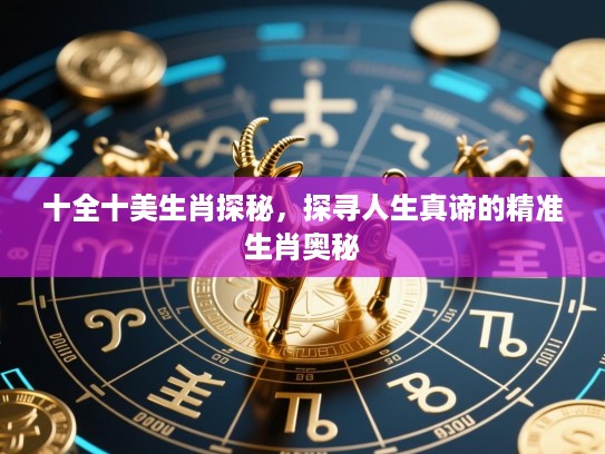 十全十美生肖探秘,探寻人生真谛的精准生肖奥秘 十全十美生肖探秘,探寻人生真谛的精准生肖奥秘