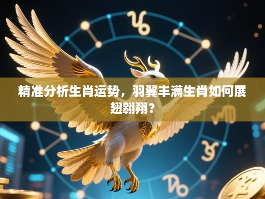 精准分析生肖运势，羽翼丰满生肖如何展翅翱翔？