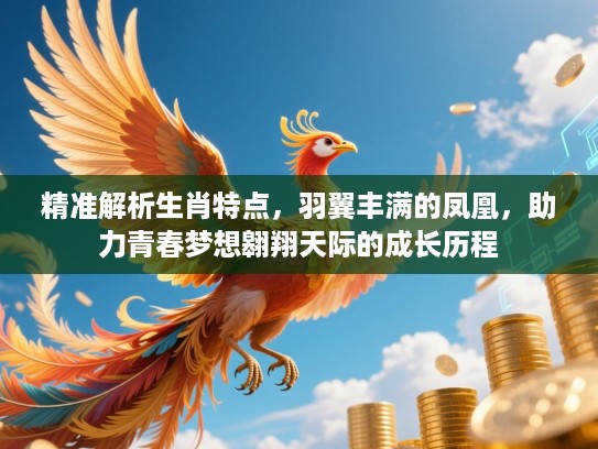 精准解析生肖特点,羽翼丰满的凤凰,助力青春梦想翱翔天际的成长历程 精准解析生肖特点,羽翼丰满的凤凰,助力青春梦想翱翔天际的成长历程