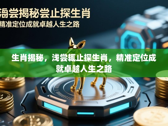 生肖揭秘,浅尝辄止探生肖,精准定位成就卓越人生之路 生肖揭秘,浅尝辄止探生肖,精准定位成就卓越人生之路