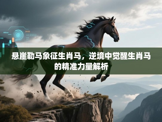 悬崖勒马象征生肖马,逆境中觉醒生肖马的精准力量解析 悬崖勒马象征生肖马,逆境中觉醒生肖马的精准力量解析