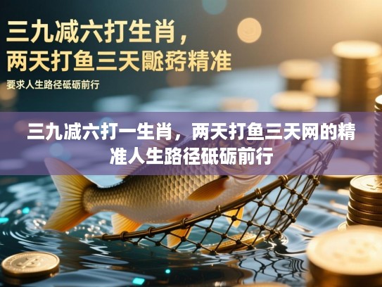 三九减六打一生肖,两天打鱼三天网的精准人生路径砥砺前行 三九减六打一生肖,两天打鱼三天网的精准人生路径砥砺前行