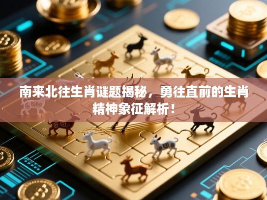 南来北往生肖谜题揭秘,勇往直前的生肖精神象征解析! 南来北往生肖谜题揭秘,勇往直前的生肖精神象征解析!