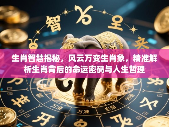 生肖智慧揭秘,风云万变生肖象,精准解析生肖背后的命运密码与人生哲理 生肖智慧揭秘,风云万变生肖象,精准解析生肖背后的命运密码与人生哲理