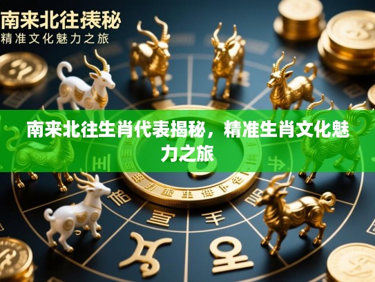 南来北往生肖代表揭秘,精准生肖文化魅力之旅 南来北往生肖代表揭秘,精准生肖文化魅力之旅