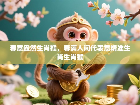 春意盎然生肖猴，春满人间代表意精准生肖生肖猴