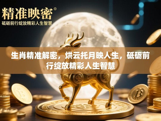 生肖精准解密,烘云托月映人生,砥砺前行绽放精彩人生智慧 生肖精准解密,烘云托月映人生,砥砺前行绽放精彩人生智慧