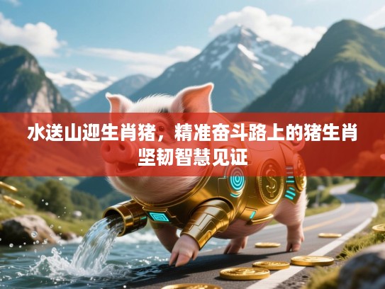 水送山迎生肖猪,精准奋斗路上的猪生肖坚韧智慧见证 水送山迎生肖猪,精准奋斗路上的猪生肖坚韧智慧见证