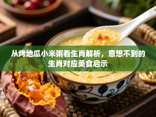从烤地瓜小米粥看生肖解析，意想不到的生肖对应美食启示