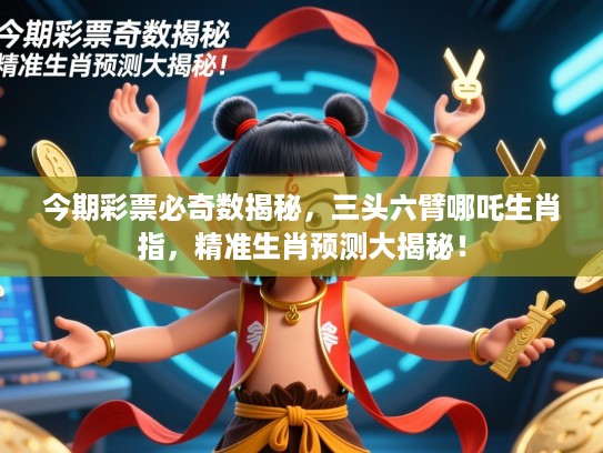 今期彩票必奇数揭秘,三头六臂哪吒生肖指,精准生肖预测大揭秘! 今期彩票必奇数揭秘,三头六臂哪吒生肖指,精准生肖预测大揭秘!