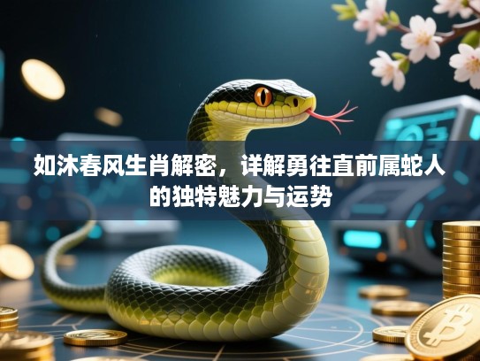 如沐春风生肖解密,详解勇往直前属蛇人的独特魅力与运势 如沐春风生肖解密,详解勇往直前属蛇人的独特魅力与运势