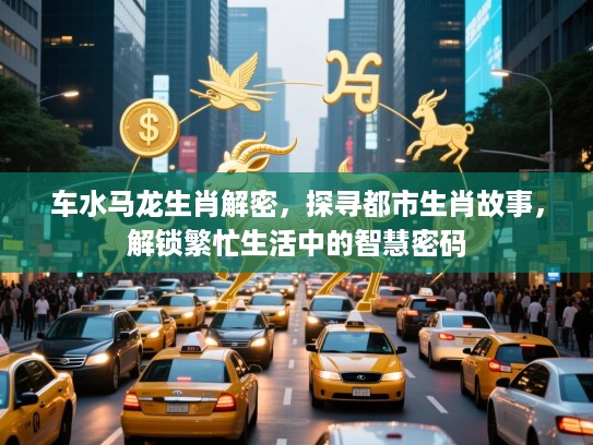 车水马龙生肖解密，探寻都市生肖故事，解锁繁忙生活中的智慧密码