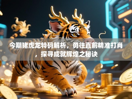 今期猪虎龙特码解析,勇往直前精准打肖,探寻成就辉煌之秘诀 今期猪虎龙特码解析,勇往直前精准打肖,探寻成就辉煌之秘诀