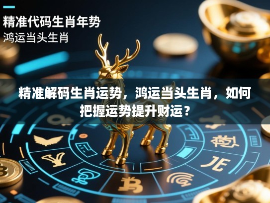 精准解码生肖运势,鸿运当头生肖,如何把握运势提升财运? 精准解码生肖运势,鸿运当头生肖,如何把握运势提升财运?