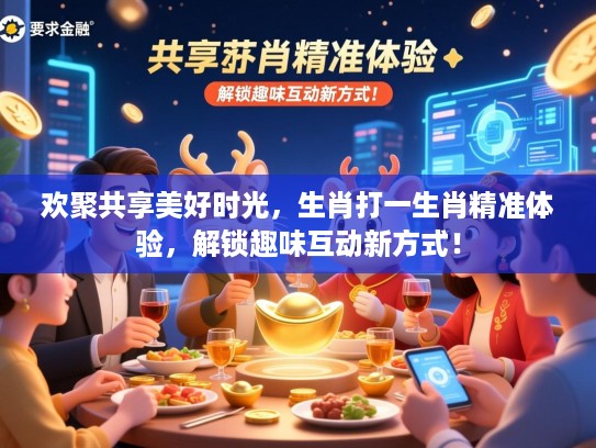 欢聚共享美好时光,生肖打一生肖精准体验,解锁趣味互动新方式! 欢聚共享美好时光,生肖打一生肖精准体验,解锁趣味互动新方式!