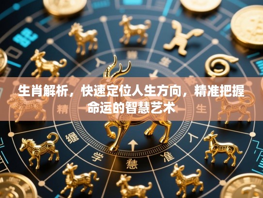 生肖解析，快速定位人生方向，精准把握命运的智慧艺术