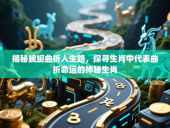 揭秘蜿蜒曲折人生路,探寻生肖中代表曲折命运的神秘生肖 揭秘蜿蜒曲折人生路,探寻生肖中代表曲折命运的神秘生肖