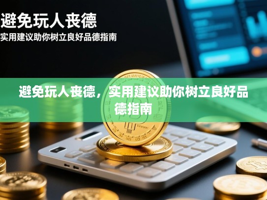 避免玩人丧德,实用建议助你树立良好品德指南 避免玩人丧德,实用建议助你树立良好品德指南