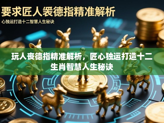 玩人丧德指精准解析，匠心独运打造十二生肖智慧人生秘诀