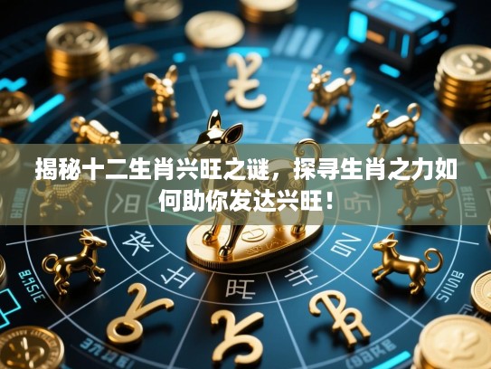 揭秘十二生肖兴旺之谜，探寻生肖之力如何助你发达兴旺！