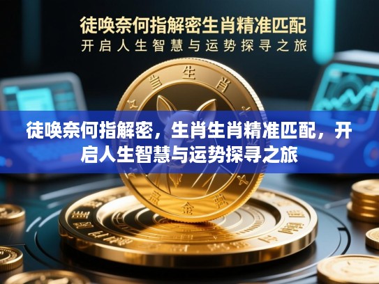 徒唤奈何指解密，生肖生肖精准匹配，开启人生智慧与运势探寻之旅