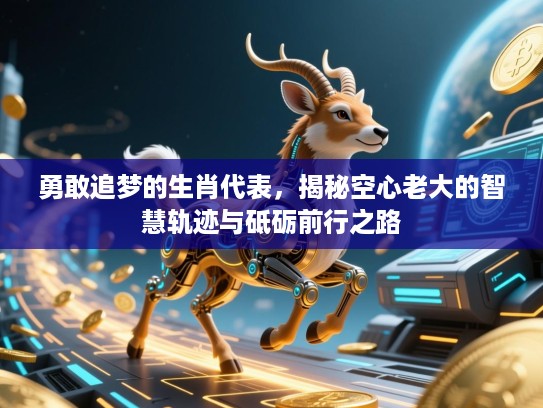 勇敢追梦的生肖代表，揭秘空心老大的智慧轨迹与砥砺前行之路