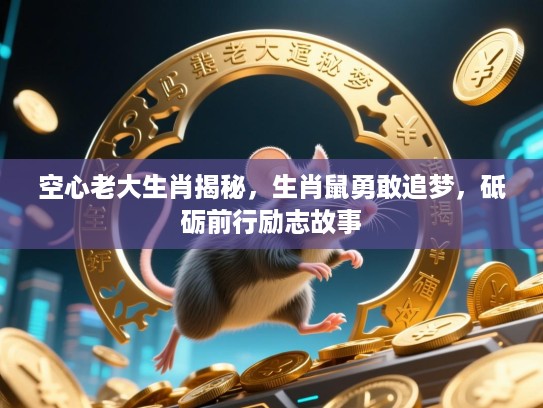 空心老大生肖揭秘，生肖鼠勇敢追梦，砥砺前行励志故事