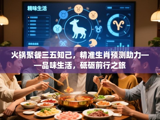 火锅聚餐三五知己,精准生肖预测助力——品味生活,砥砺前行之旅 火锅聚餐三五知己,精准生肖预测助力——品味生活,砥砺前行之旅