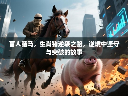 盲人瞎马,生肖猪逆袭之路,逆境中坚守与突破的故事 盲人瞎马,生肖猪逆袭之路,逆境中坚守与突破的故事