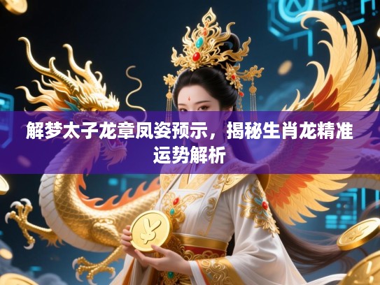 解梦太子龙章凤姿预示,揭秘生肖龙精准运势解析 解梦太子龙章凤姿预示,揭秘生肖龙精准运势解析