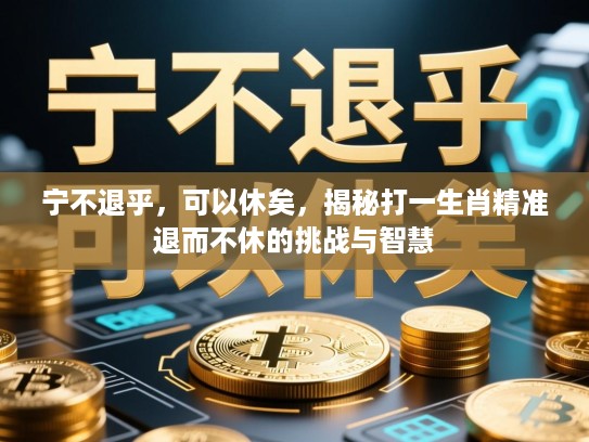 宁不退乎,可以休矣,揭秘打一生肖精准退而不休的挑战与智慧 宁不退乎,可以休矣,揭秘打一生肖精准退而不休的挑战与智慧