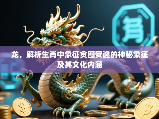 龙,解析生肖中象征贪图安逸的神秘象征及其文化内涵 龙,解析生肖中象征贪图安逸的神秘象征及其文化内涵