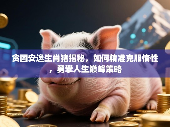 贪图安逸生肖猪揭秘,如何精准克服惰性,勇攀人生巅峰策略 贪图安逸生肖猪揭秘,如何精准克服惰性,勇攀人生巅峰策略