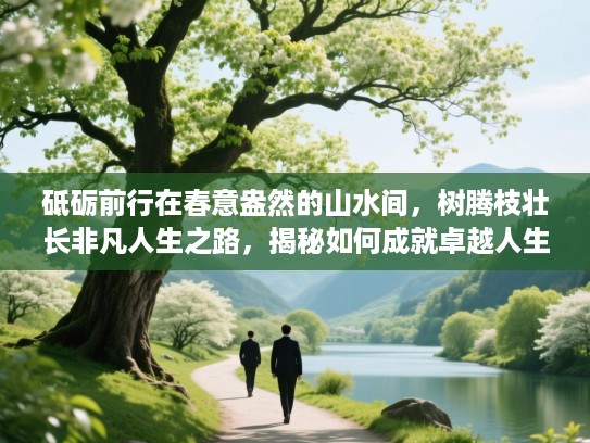 砥砺前行在春意盎然的山水间，树腾枝壮长非凡人生之路，揭秘如何成就卓越人生秘诀！