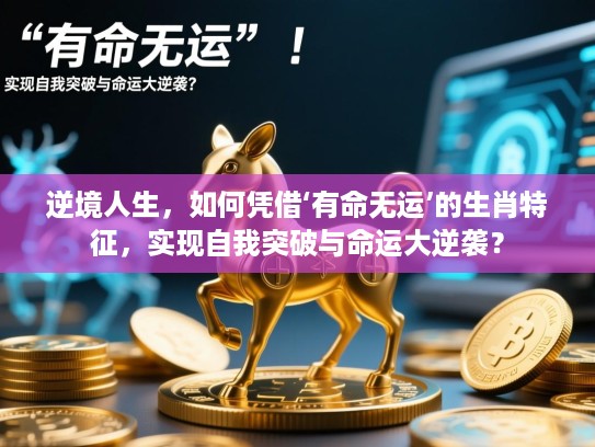 逆境人生，如何凭借‘有命无运’的生肖特征，实现自我突破与命运大逆袭？