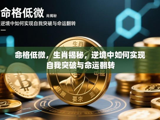 命格低微，生肖揭秘，逆境中如何实现自我突破与命运翻转