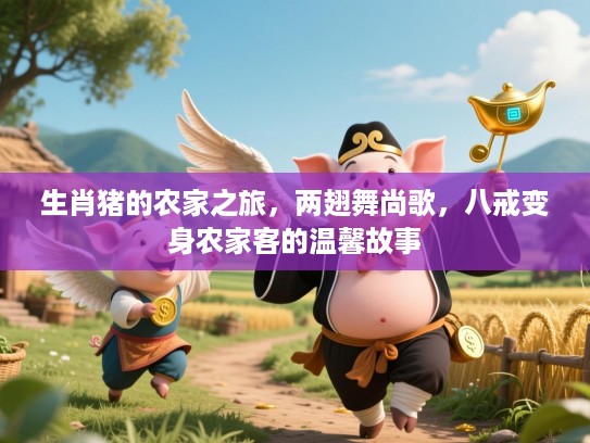 生肖猪的农家之旅，两翅舞尚歌，八戒变身农家客的温馨故事